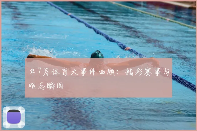 年7月体育大事件回顾：精彩赛事与难忘瞬间