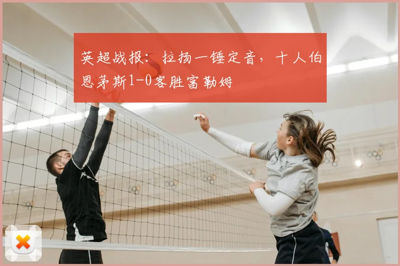 英超战报:拉扬一锤定音,十人伯恩茅斯1-0客胜富勒姆