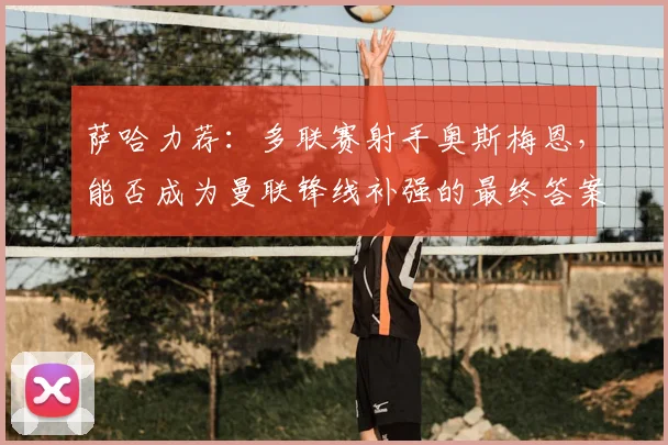 萨哈力荐：多联赛射手奥斯梅恩，能否成为曼联锋线补强的最终答案？