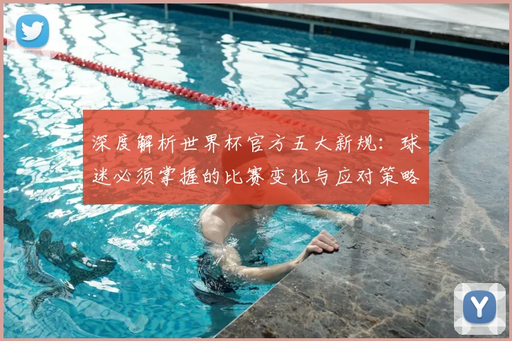 深度解析世界杯官方五大新规：球迷必须掌握的比赛变化与应对策略