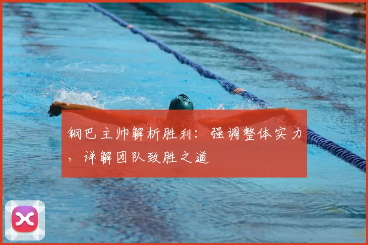 钢巴主帅解析胜利：强调整体实力，详解团队致胜之道