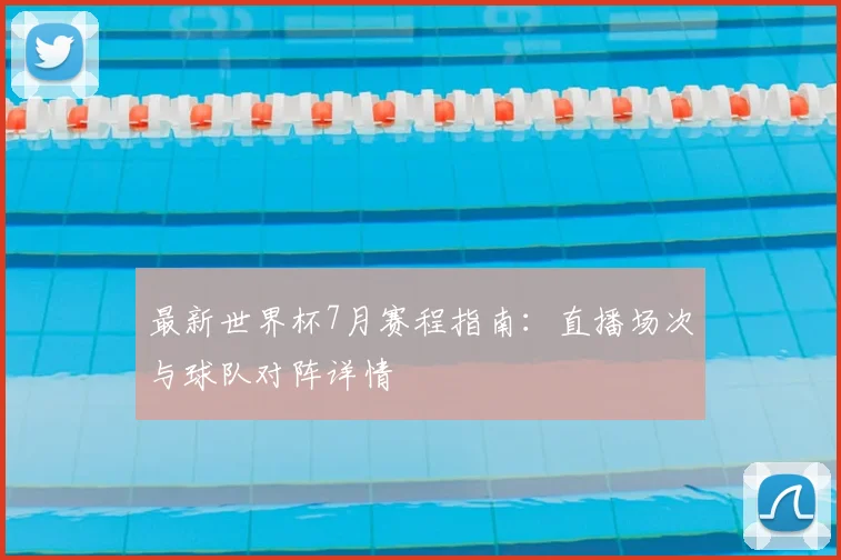 最新世界杯7月赛程指南：直播场次与球队对阵详情