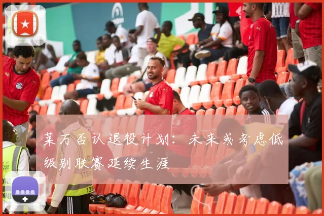 莱万否认退役计划：未来或考虑低级别联赛延续生涯