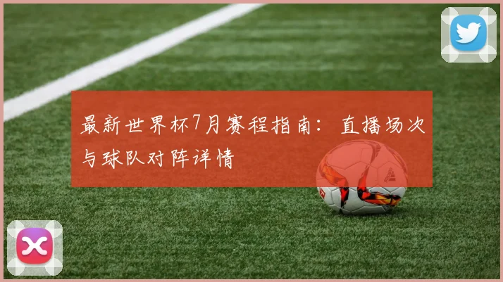 最新世界杯7月赛程指南：直播场次与球队对阵详情