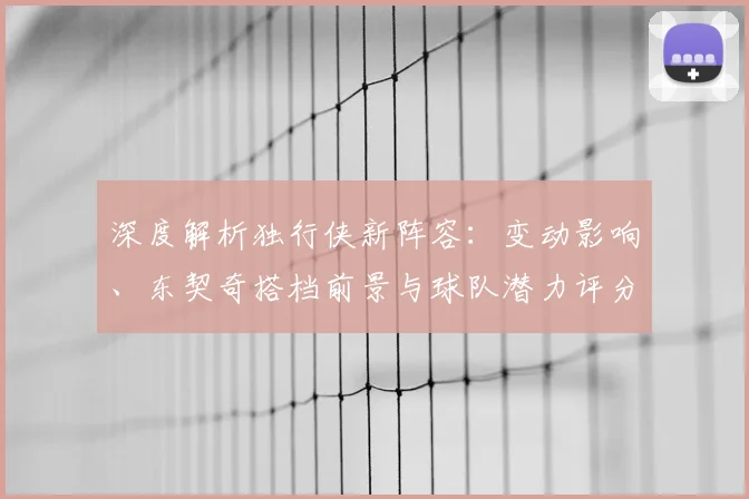 深度解析独行侠新阵容：变动影响、东契奇搭档前景与球队潜力评分