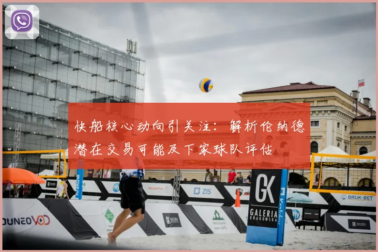 快船核心动向引关注:解析伦纳德潜在交易可能及下家球队评估