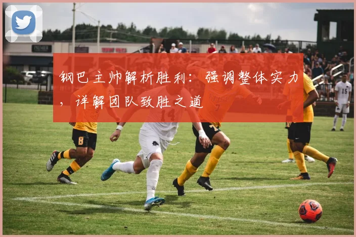 钢巴主帅解析胜利：强调整体实力，详解团队致胜之道