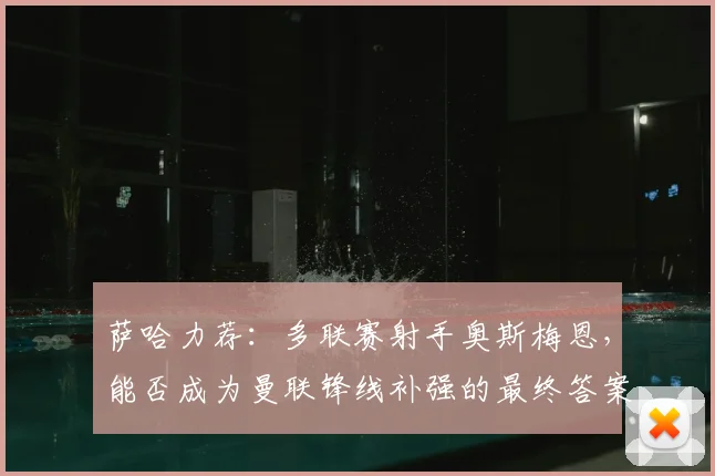 萨哈力荐:多联赛射手奥斯梅恩,能否成为曼联锋线补强的最终答案?