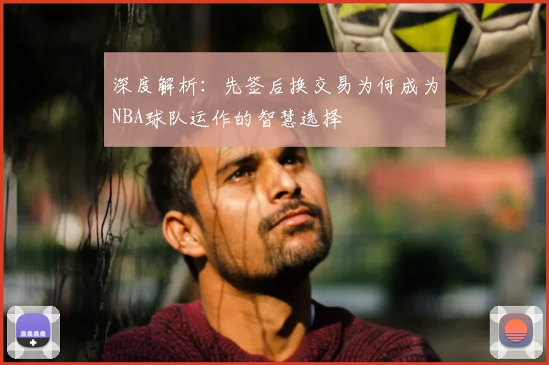 深度解析：先签后换交易为何成为NBA球队运作的智慧选择