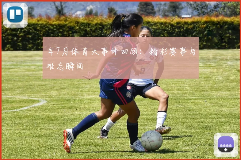 年7月体育大事件回顾：精彩赛事与难忘瞬间