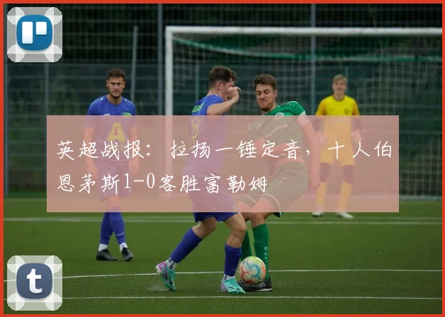 英超战报：拉扬一锤定音，十人伯恩茅斯1-0客胜富勒姆